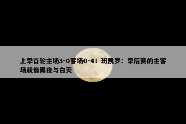 上季首轮主场3-0客场0-4！班凯罗：季后赛的主客场就像黑夜与白天