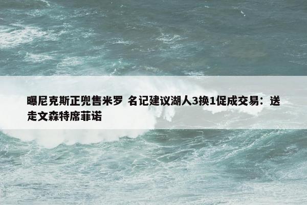 曝尼克斯正兜售米罗 名记建议湖人3换1促成交易：送走文森特席菲诺