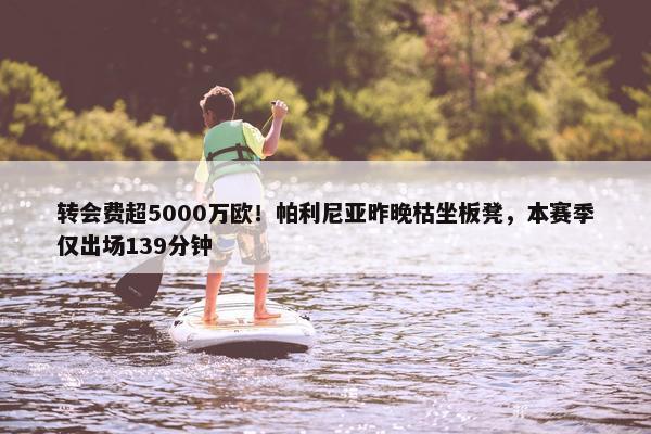 转会费超5000万欧！帕利尼亚昨晚枯坐板凳，本赛季仅出场139分钟