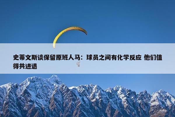 史蒂文斯谈保留原班人马：球员之间有化学反应 他们值得共进退