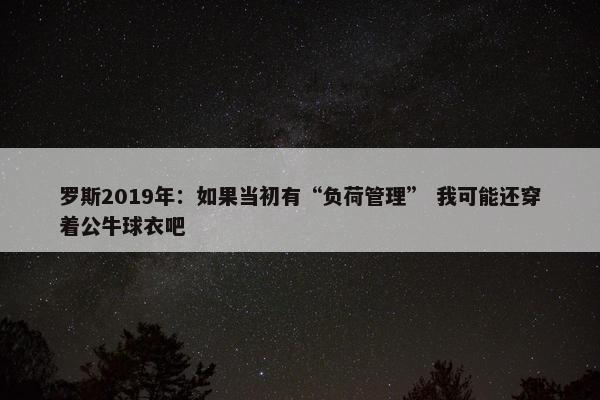 罗斯2019年：如果当初有“负荷管理” 我可能还穿着公牛球衣吧