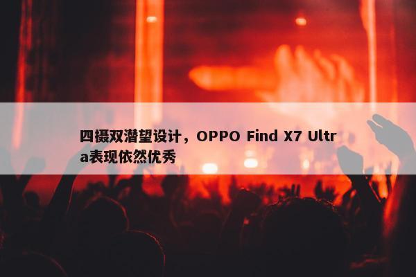 四摄双潜望设计，OPPO Find X7 Ultra表现依然优秀