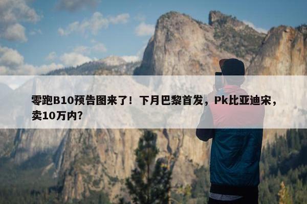 零跑B10预告图来了！下月巴黎首发，Pk比亚迪宋，卖10万内？