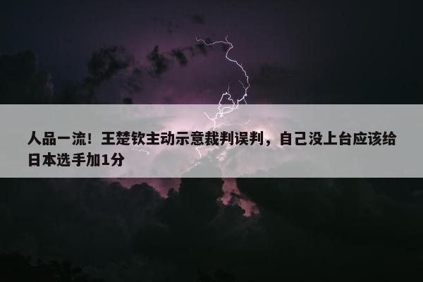 人品一流！王楚钦主动示意裁判误判，自己没上台应该给日本选手加1分