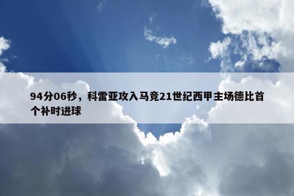 94分06秒，科雷亚攻入马竞21世纪西甲主场德比首个补时进球