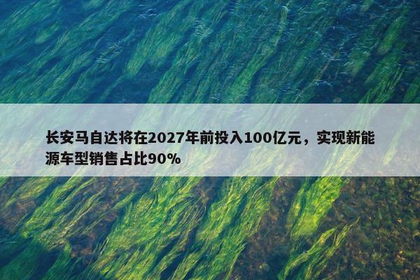 长安马自达将在2027年前投入100亿元，实现新能源车型销售占比90%