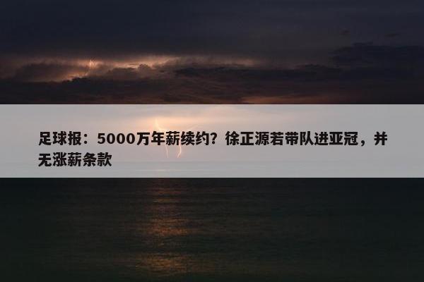 足球报：5000万年薪续约？徐正源若带队进亚冠，并无涨薪条款