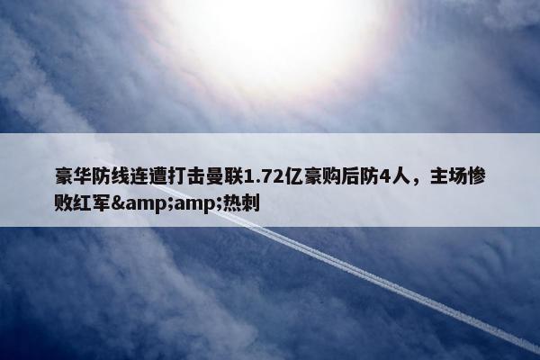 豪华防线连遭打击曼联1.72亿豪购后防4人，主场惨败红军&amp;热刺