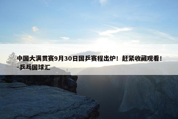 中国大满贯赛9月30日国乒赛程出炉！赶紧收藏观看！-乒乓国球汇