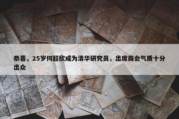 恭喜，25岁何超欣成为清华研究员，出席商会气质十分出众