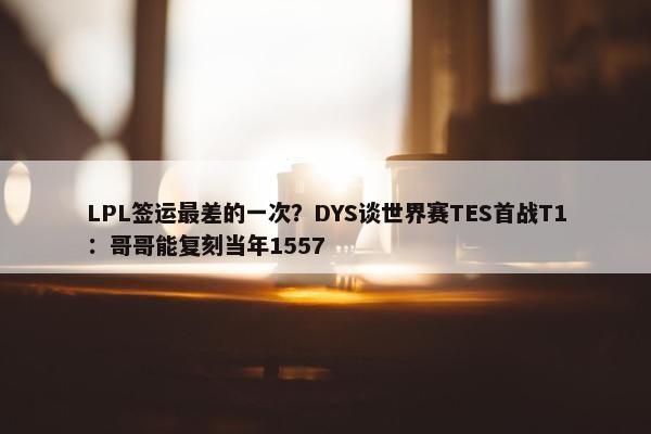 LPL签运最差的一次？DYS谈世界赛TES首战T1：哥哥能复刻当年1557