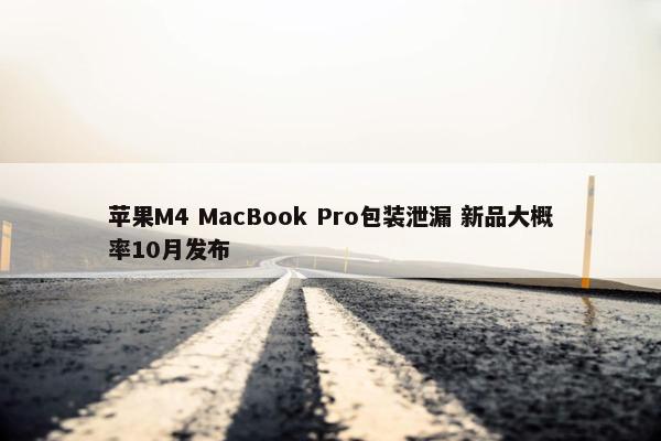 苹果M4 MacBook Pro包装泄漏 新品大概率10月发布