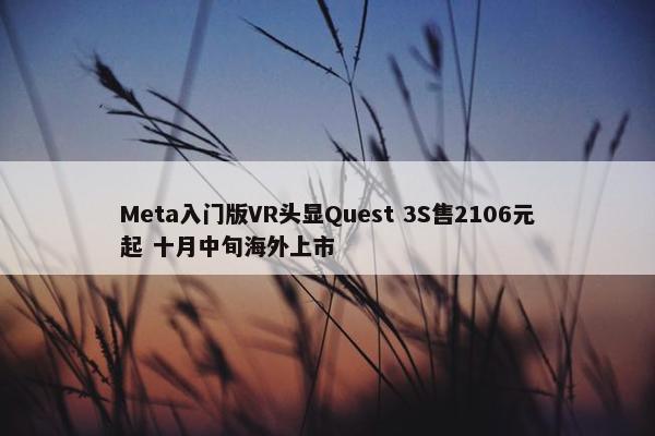 Meta入门版VR头显Quest 3S售2106元起 十月中旬海外上市