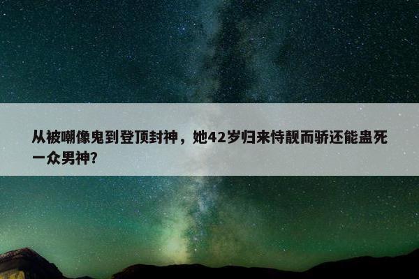 从被嘲像鬼到登顶封神，她42岁归来恃靓而骄还能蛊死一众男神？