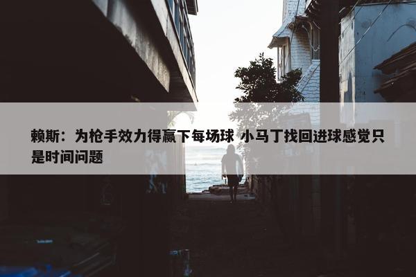 赖斯：为枪手效力得赢下每场球 小马丁找回进球感觉只是时间问题