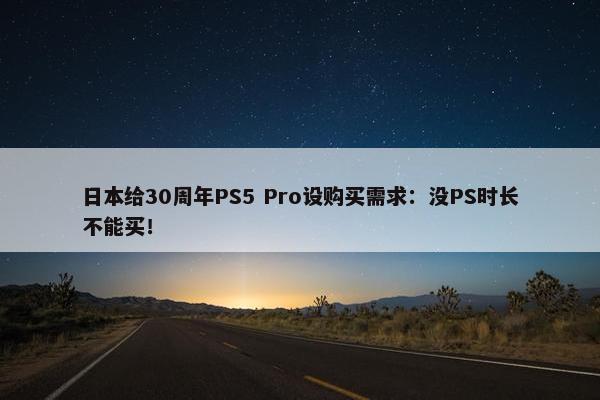 日本给30周年PS5 Pro设购买需求：没PS时长不能买！