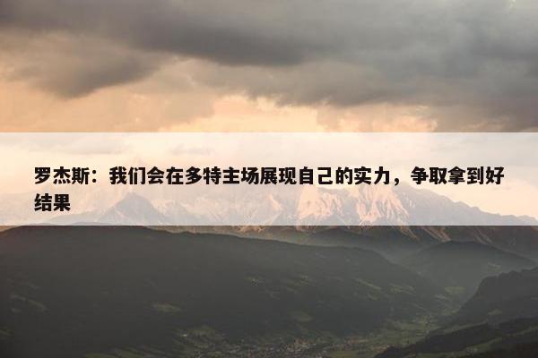 罗杰斯：我们会在多特主场展现自己的实力，争取拿到好结果