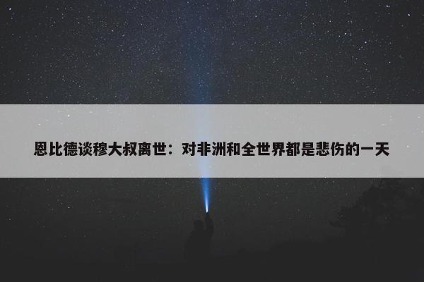 恩比德谈穆大叔离世：对非洲和全世界都是悲伤的一天