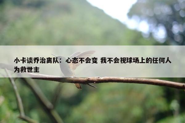 小卡谈乔治离队：心态不会变 我不会视球场上的任何人为救世主