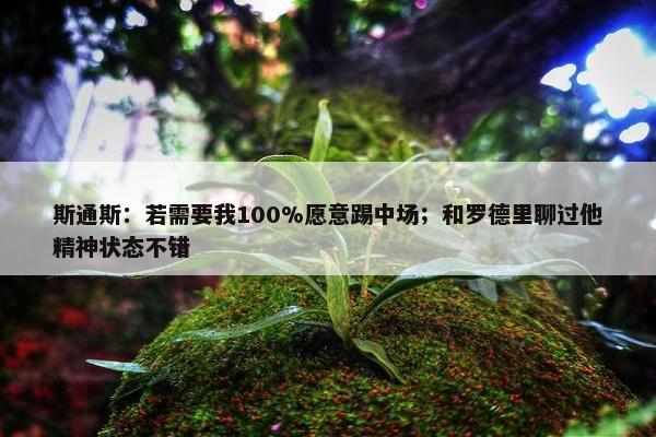 斯通斯：若需要我100%愿意踢中场；和罗德里聊过他精神状态不错