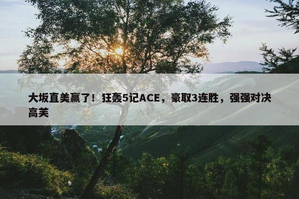 大坂直美赢了！狂轰5记ACE，豪取3连胜，强强对决高芙