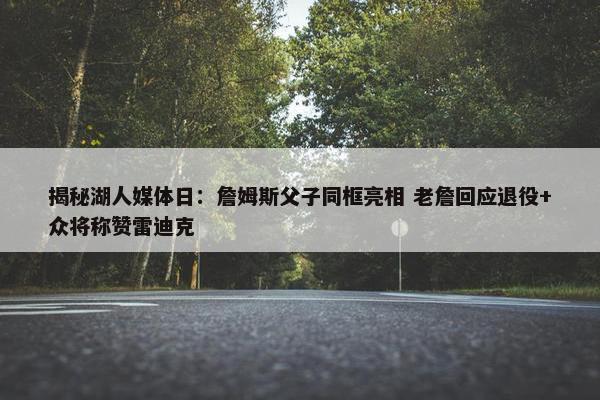 揭秘湖人媒体日：詹姆斯父子同框亮相 老詹回应退役+众将称赞雷迪克