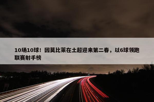 10场10球！因莫比莱在土超迎来第二春，以6球领跑联赛射手榜