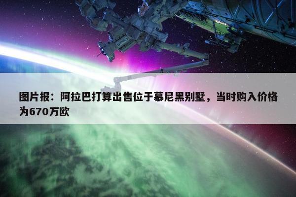 图片报：阿拉巴打算出售位于慕尼黑别墅，当时购入价格为670万欧