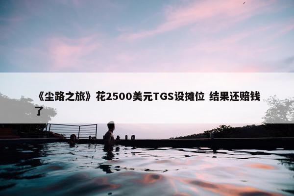 《尘路之旅》花2500美元TGS设摊位 结果还赔钱了