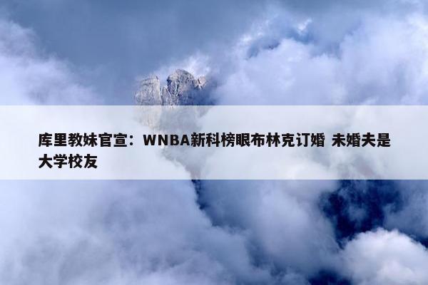 库里教妹官宣：WNBA新科榜眼布林克订婚 未婚夫是大学校友