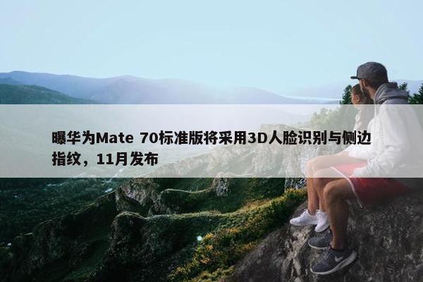 曝华为Mate 70标准版将采用3D人脸识别与侧边指纹，11月发布