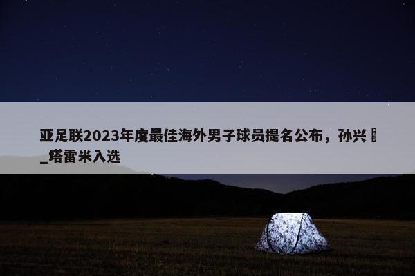 亚足联2023年度最佳海外男子球员提名公布，孙兴慜_塔雷米入选