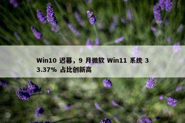 Win10 迟暮，9 月微软 Win11 系统 33.37% 占比创新高