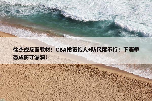 徐杰成反面教材！CBA指责抱人+防尺度不行！下赛季恐成防守漏洞！