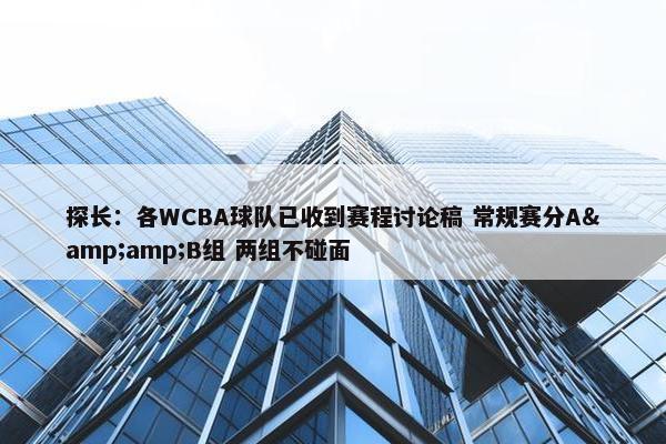 探长：各WCBA球队已收到赛程讨论稿 常规赛分A&amp;B组 两组不碰面