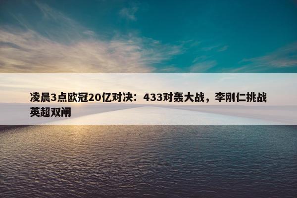 凌晨3点欧冠20亿对决：433对轰大战，李刚仁挑战英超双闸