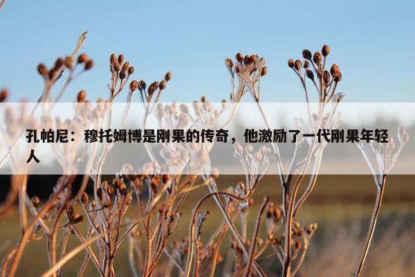 孔帕尼：穆托姆博是刚果的传奇，他激励了一代刚果年轻人