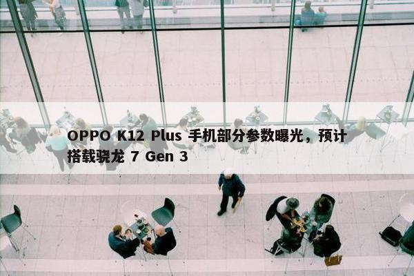 OPPO K12 Plus 手机部分参数曝光，预计搭载骁龙 7 Gen 3