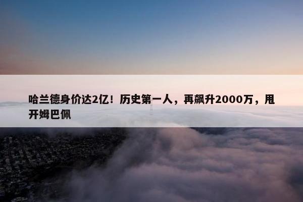 哈兰德身价达2亿！历史第一人，再飙升2000万，甩开姆巴佩