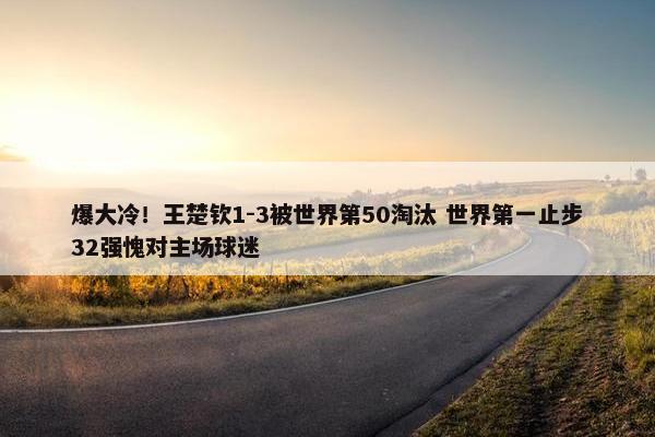 爆大冷！王楚钦1-3被世界第50淘汰 世界第一止步32强愧对主场球迷