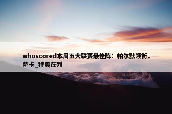 whoscored本周五大联赛最佳阵：帕尔默领衔，萨卡_特奥在列