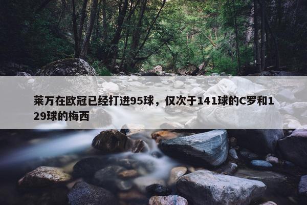 莱万在欧冠已经打进95球，仅次于141球的C罗和129球的梅西