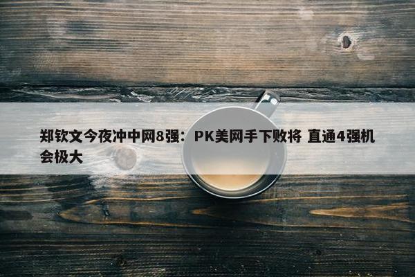 郑钦文今夜冲中网8强：PK美网手下败将 直通4强机会极大