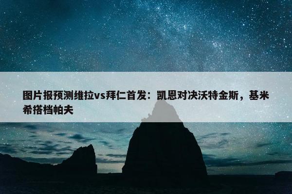 图片报预测维拉vs拜仁首发：凯恩对决沃特金斯，基米希搭档帕夫