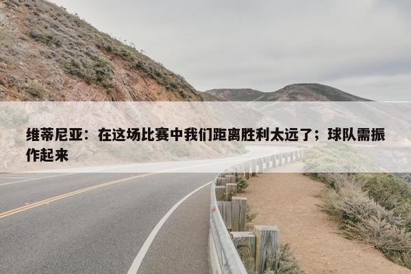 维蒂尼亚：在这场比赛中我们距离胜利太远了；球队需振作起来