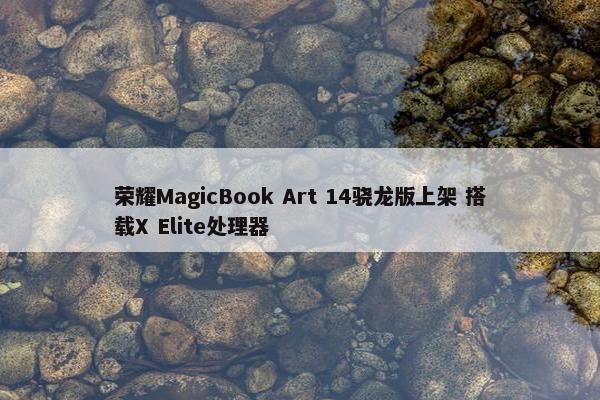 荣耀MagicBook Art 14骁龙版上架 搭载X Elite处理器