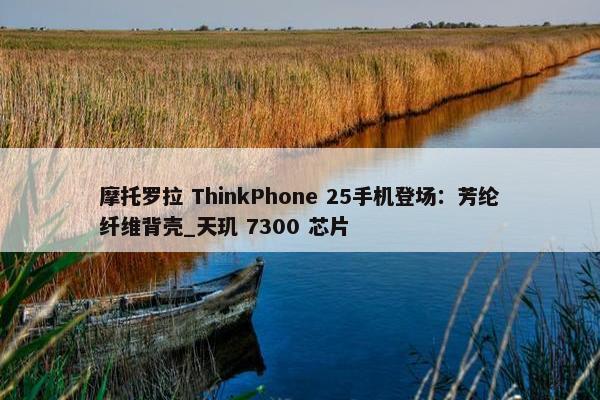 摩托罗拉 ThinkPhone 25手机登场：芳纶纤维背壳_天玑 7300 芯片