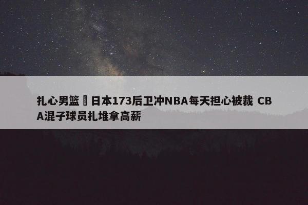 扎心男篮 日本173后卫冲NBA每天担心被裁 CBA混子球员扎堆拿高薪