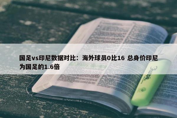 国足vs印尼数据对比：海外球员0比16 总身价印尼为国足的1.6倍