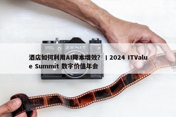 酒店如何利用AI降本增效？丨2024 ITValue Summit 数字价值年会